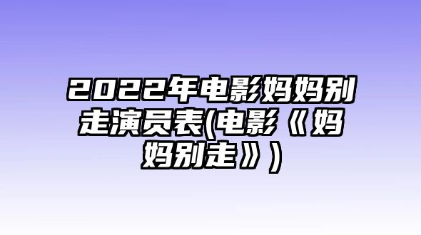 2022年電影媽媽別走演員表(電影《媽媽別走》)