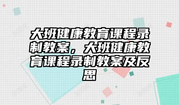 大班健康教育課程錄制教案，大班健康教育課程錄制教案及反思