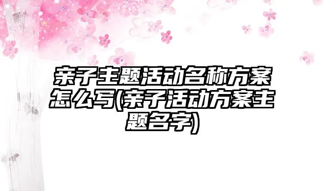 親子主題活動名稱方案怎么寫(親子活動方案主題名字)