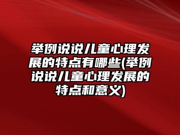 舉例說說兒童心理發(fā)展的特點(diǎn)有哪些(舉例說說兒童心理發(fā)展的特點(diǎn)和意義)