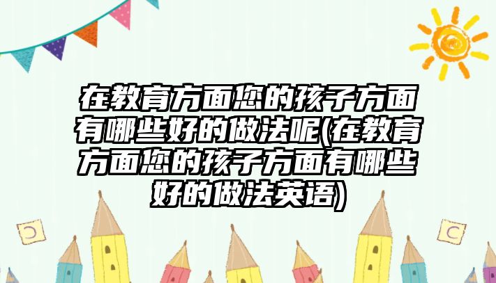 在教育方面您的孩子方面有哪些好的做法呢(在教育方面您的孩子方面有哪些好的做法英語)