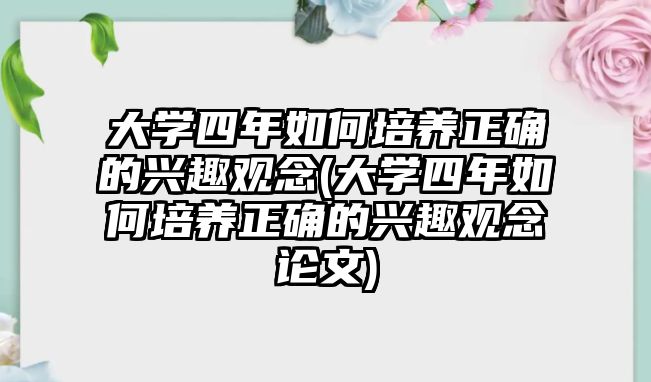 大學四年如何培養(yǎng)正確的興趣觀念(大學四年如何培養(yǎng)正確的興趣觀念論文)