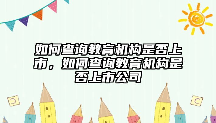 如何查詢教育機構(gòu)是否上市，如何查詢教育機構(gòu)是否上市公司