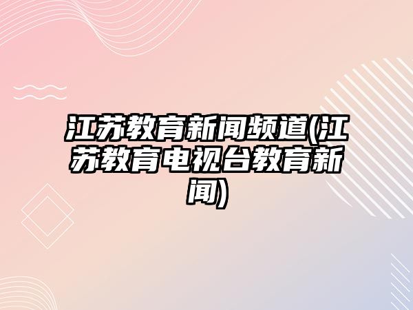 江蘇教育新聞?lì)l道(江蘇教育電視臺(tái)教育新聞)