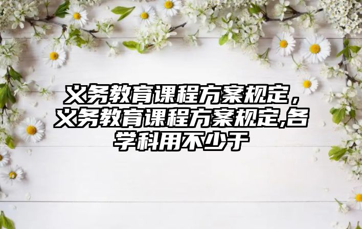 義務(wù)教育課程方案規(guī)定，義務(wù)教育課程方案規(guī)定,各學(xué)科用不少于