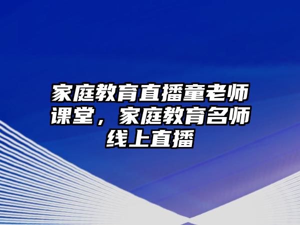 家庭教育直播童老師課堂，家庭教育名師線上直播