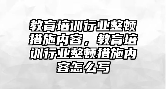 教育培訓(xùn)行業(yè)整頓措施內(nèi)容，教育培訓(xùn)行業(yè)整頓措施內(nèi)容怎么寫