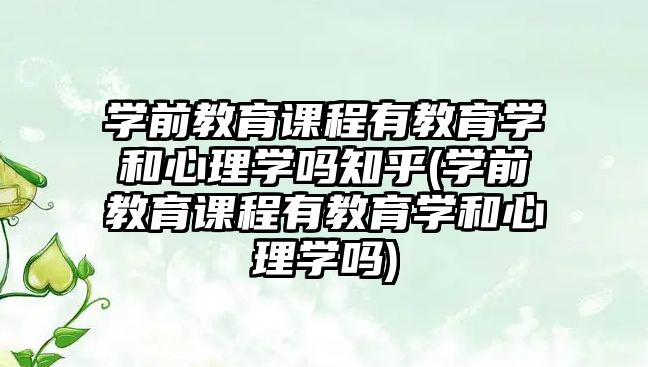 學前教育課程有教育學和心理學嗎知乎(學前教育課程有教育學和心理學嗎)