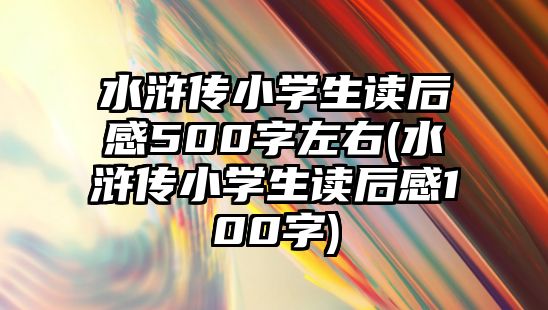 水滸傳小學(xué)生讀后感500字左右(水滸傳小學(xué)生讀后感100字)