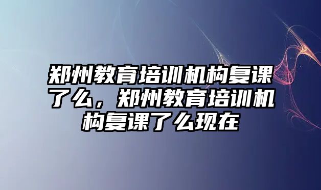 鄭州教育培訓(xùn)機(jī)構(gòu)復(fù)課了么，鄭州教育培訓(xùn)機(jī)構(gòu)復(fù)課了么現(xiàn)在