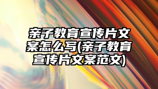 親子教育宣傳片文案怎么寫(親子教育宣傳片文案范文)