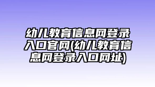 幼兒教育信息網(wǎng)登錄入口官網(wǎng)(幼兒教育信息網(wǎng)登錄入口網(wǎng)址)