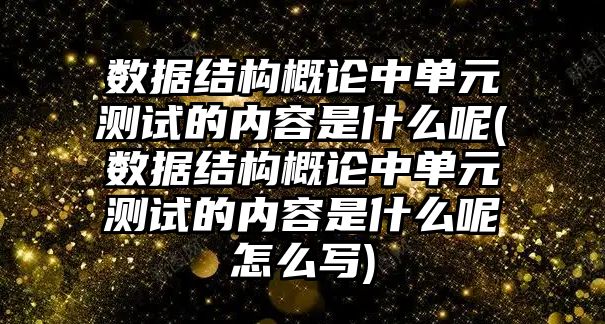 數(shù)據(jù)結(jié)構(gòu)概論中單元測試的內(nèi)容是什么呢(數(shù)據(jù)結(jié)構(gòu)概論中單元測試的內(nèi)容是什么呢怎么寫)