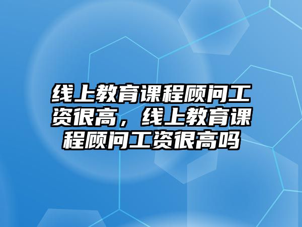 線上教育課程顧問工資很高，線上教育課程顧問工資很高嗎