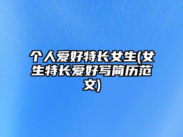 個(gè)人愛(ài)好特長(zhǎng)女生(女生特長(zhǎng)愛(ài)好寫(xiě)簡(jiǎn)歷范文)