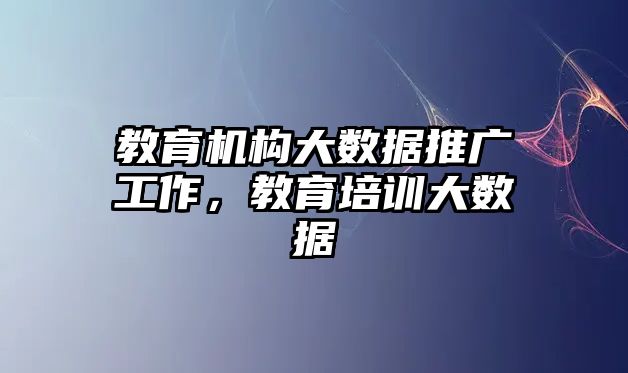 教育機(jī)構(gòu)大數(shù)據(jù)推廣工作，教育培訓(xùn)大數(shù)據(jù)