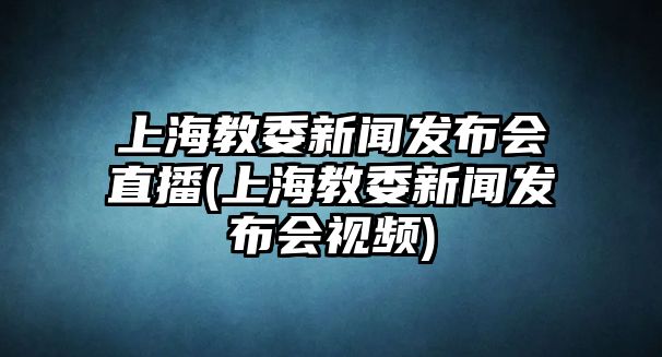 上海教委新聞發(fā)布會直播(上海教委新聞發(fā)布會視頻)