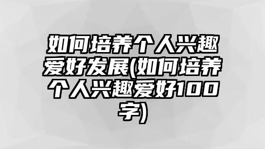 如何培養(yǎng)個(gè)人興趣愛(ài)好發(fā)展(如何培養(yǎng)個(gè)人興趣愛(ài)好100字)