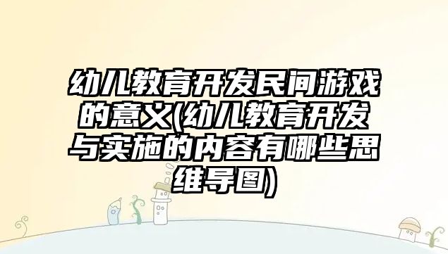 幼兒教育開發(fā)民間游戲的意義(幼兒教育開發(fā)與實施的內容有哪些思維導圖)