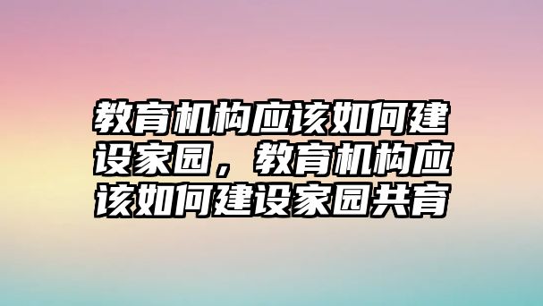 教育機構(gòu)應該如何建設家園，教育機構(gòu)應該如何建設家園共育