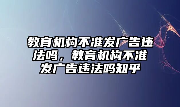 教育機構(gòu)不準發(fā)廣告違法嗎，教育機構(gòu)不準發(fā)廣告違法嗎知乎