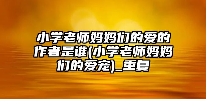 小學(xué)老師媽媽們的愛的作者是誰(小學(xué)老師媽媽們的愛寵)_重復(fù)