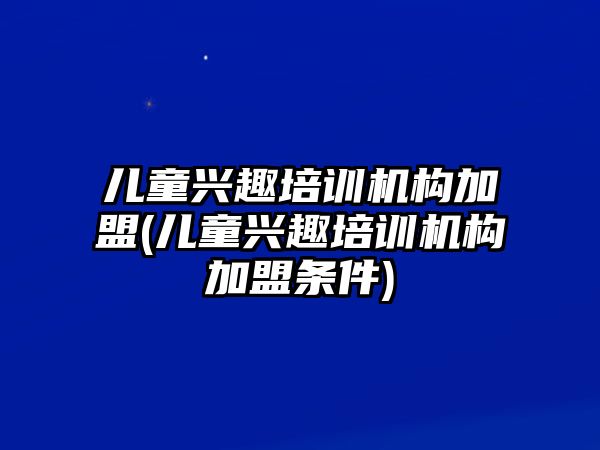 兒童興趣培訓(xùn)機構(gòu)加盟(兒童興趣培訓(xùn)機構(gòu)加盟條件)