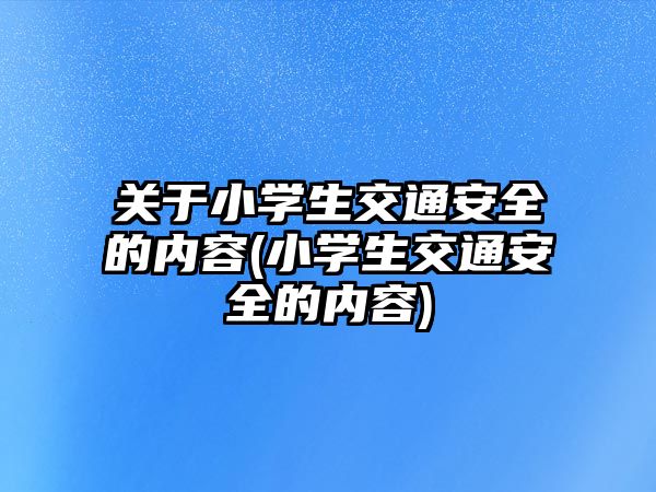 關(guān)于小學(xué)生交通安全的內(nèi)容(小學(xué)生交通安全的內(nèi)容)