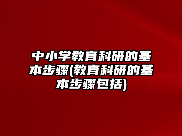 中小學教育科研的基本步驟(教育科研的基本步驟包括)