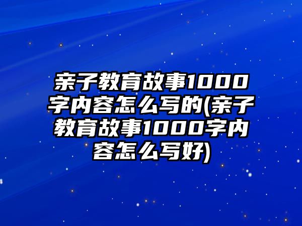 親子教育故事1000字內(nèi)容怎么寫的(親子教育故事1000字內(nèi)容怎么寫好)