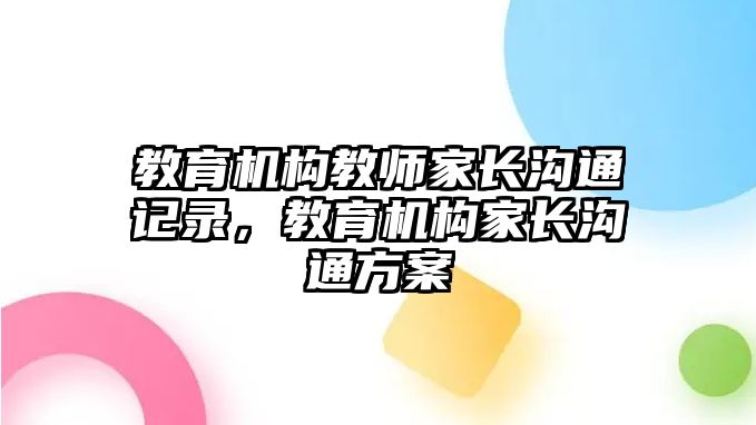 教育機(jī)構(gòu)教師家長溝通記錄，教育機(jī)構(gòu)家長溝通方案