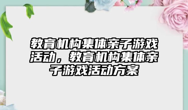 教育機構(gòu)集體親子游戲活動，教育機構(gòu)集體親子游戲活動方案