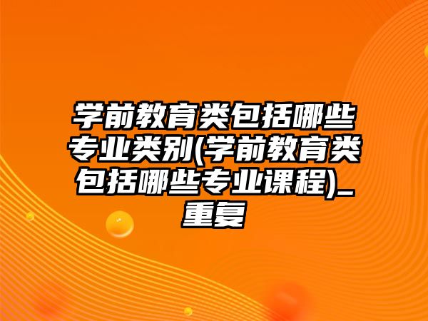 學前教育類包括哪些專業(yè)類別(學前教育類包括哪些專業(yè)課程)_重復(fù)