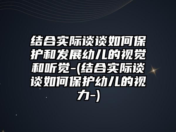 結(jié)合實際談?wù)勅绾伪Ｗo和發(fā)展幼兒的視覺和聽覺-(結(jié)合實際談?wù)勅绾伪Ｗo幼兒的視力-)