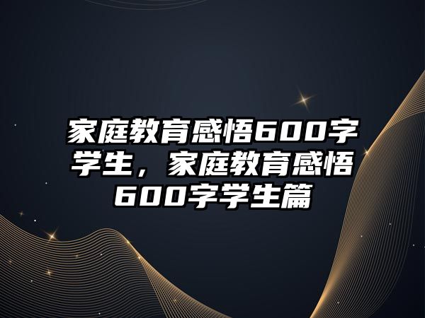 家庭教育感悟600字學(xué)生，家庭教育感悟600字學(xué)生篇