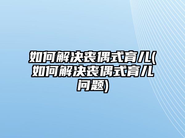 如何解決喪偶式育兒(如何解決喪偶式育兒問題)