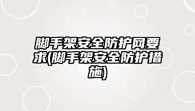 腳手架安全防護網(wǎng)要求(腳手架安全防護措施)