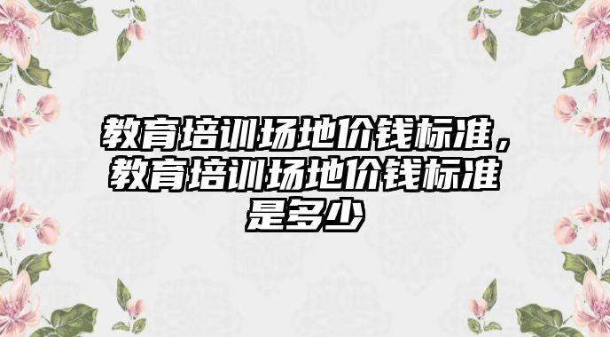 教育培訓場地價錢標準，教育培訓場地價錢標準是多少