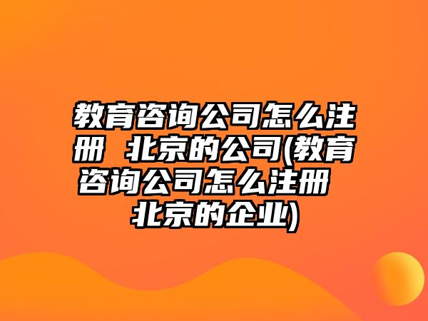 教育咨詢公司怎么注冊 北京的公司(教育咨詢公司怎么注冊 北京的企業(yè))