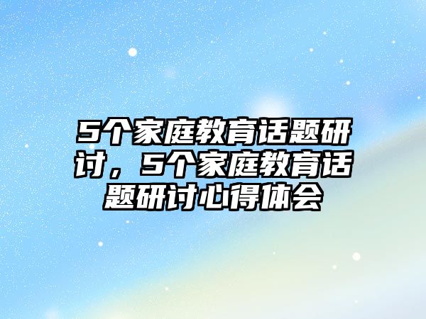 5個家庭教育話題研討，5個家庭教育話題研討心得體會