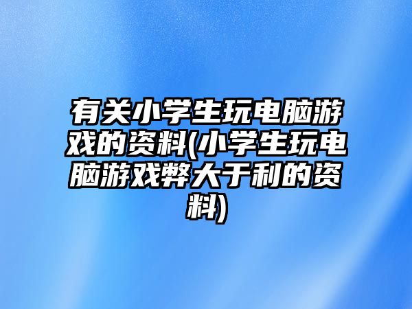 有關(guān)小學(xué)生玩電腦游戲的資料(小學(xué)生玩電腦游戲弊大于利的資料)