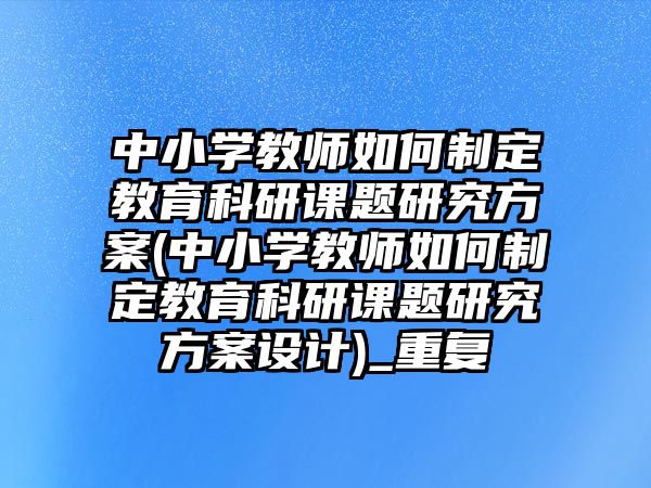 中小學教師如何制定教育科研課題研究方案(中小學教師如何制定教育科研課題研究方案設(shè)計)_重復