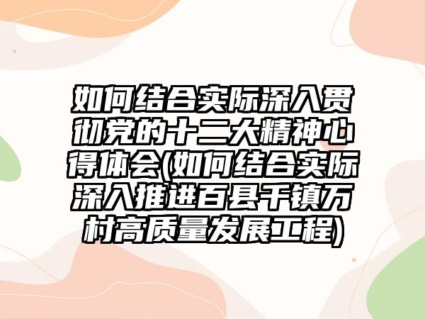 如何結(jié)合實際深入貫徹黨的十二大精神心得體會(如何結(jié)合實際深入推進百縣千鎮(zhèn)萬村高質(zhì)量發(fā)展工程)