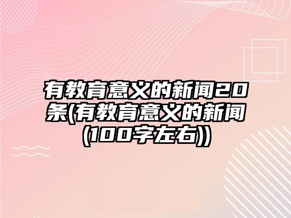 有教育意義的新聞20條(有教育意義的新聞(100字左右))