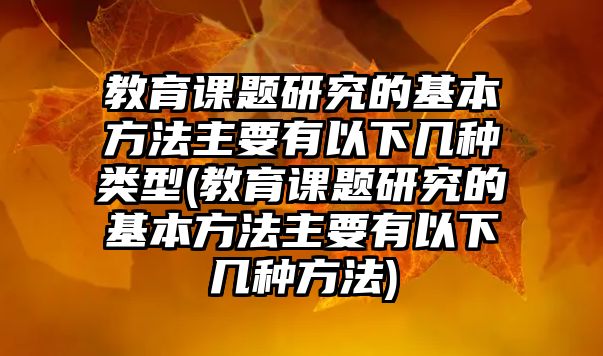 教育課題研究的基本方法主要有以下幾種類型(教育課題研究的基本方法主要有以下幾種方法)