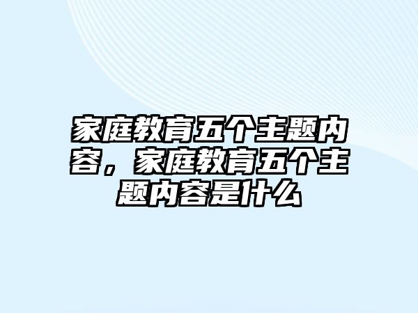 家庭教育五個(gè)主題內(nèi)容，家庭教育五個(gè)主題內(nèi)容是什么