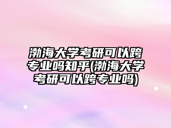 渤海大學考研可以跨專業(yè)嗎知乎(渤海大學考研可以跨專業(yè)嗎)