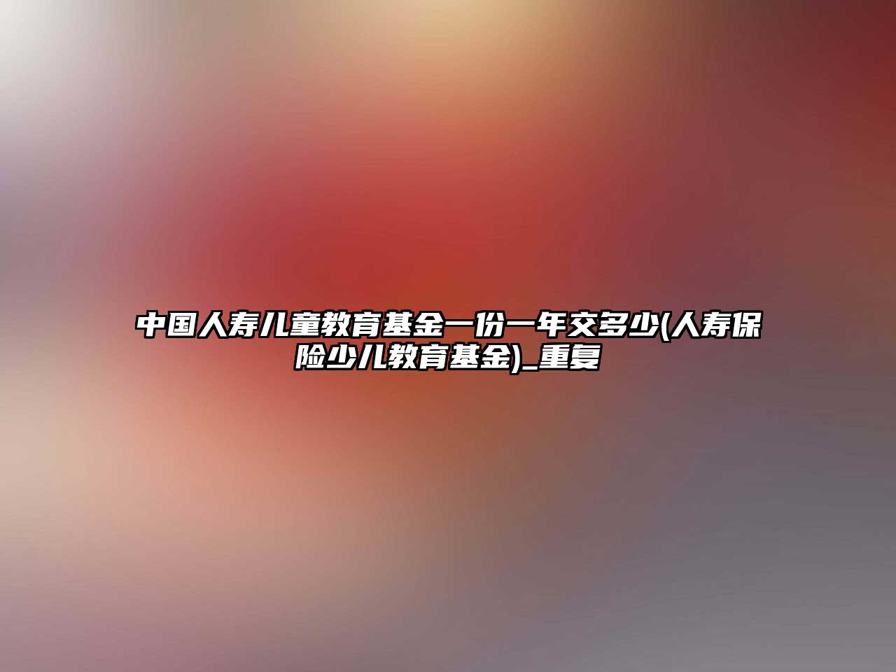 中國人壽兒童教育基金一份一年交多少(人壽保險少兒教育基金)_重復