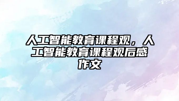 人工智能教育課程觀，人工智能教育課程觀后感作文