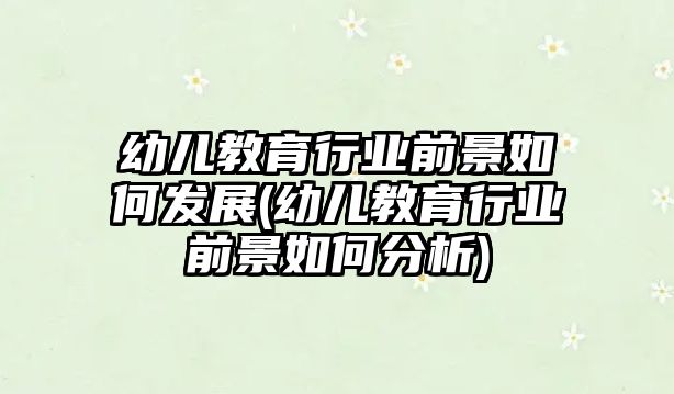 幼兒教育行業(yè)前景如何發(fā)展(幼兒教育行業(yè)前景如何分析)